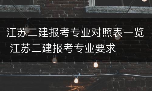 江苏二建报考专业对照表一览 江苏二建报考专业要求