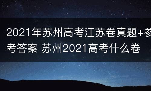 2021年苏州高考江苏卷真题+参考答案 苏州2021高考什么卷
