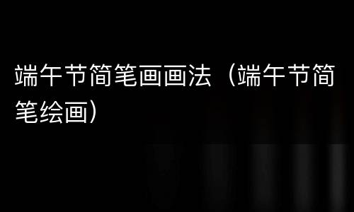 端午节简笔画画法（端午节简笔绘画）