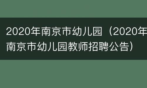 2020年南京市幼儿园（2020年南京市幼儿园教师招聘公告）
