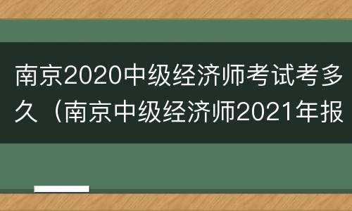 南京2020中级经济师考试考多久（南京中级经济师2021年报名和考试时间）