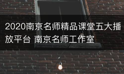 2020南京名师精品课堂五大播放平台 南京名师工作室