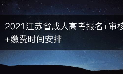2021江苏省成人高考报名+审核+缴费时间安排