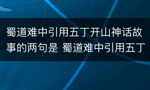 蜀道难中引用五丁开山神话故事的两句是 蜀道难中引用五丁开山神话故事的两句