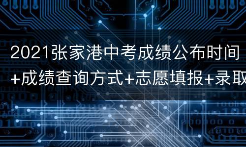 2021张家港中考成绩公布时间+成绩查询方式+志愿填报+录取批次