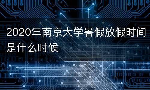 2020年南京大学暑假放假时间是什么时候