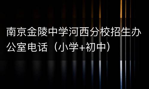南京金陵中学河西分校招生办公室电话（小学+初中）