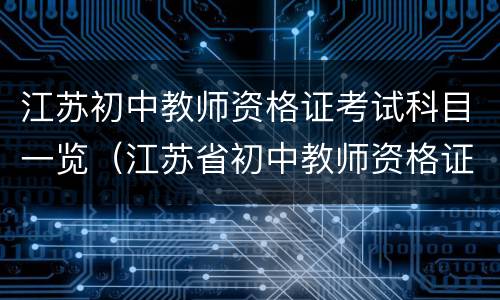 江苏初中教师资格证考试科目一览（江苏省初中教师资格证考试科目）