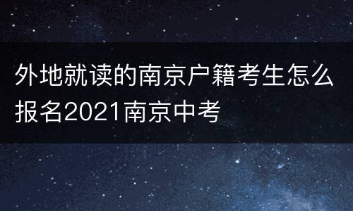 外地就读的南京户籍考生怎么报名2021南京中考