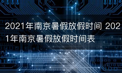 2021年南京暑假放假时间 2021年南京暑假放假时间表