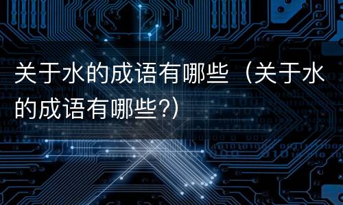 关于水的成语有哪些（关于水的成语有哪些?）