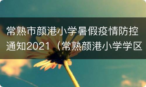 常熟市颜港小学暑假疫情防控通知2021（常熟颜港小学学区房）