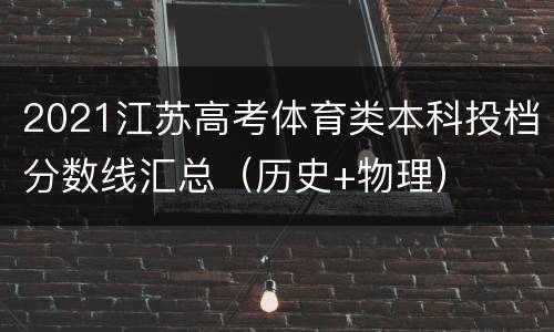 2021江苏高考体育类本科投档分数线汇总（历史+物理）
