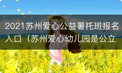 2021苏州爱心公益暑托班报名入口（苏州爱心幼儿园是公立还是私立?）