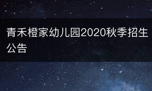 青禾橙家幼儿园2020秋季招生公告