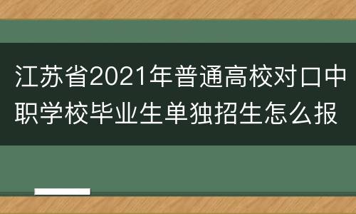 江苏省2021年普通高校对口中职学校毕业生单独招生怎么报名