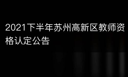 2021下半年苏州高新区教师资格认定公告