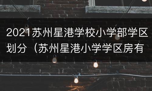 2021苏州星港学校小学部学区划分（苏州星港小学学区房有哪些）