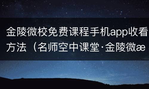 金陵微校免费课程手机app收看方法（名师空中课堂·金陵微校）