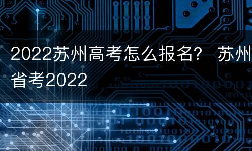 2022苏州高考怎么报名？ 苏州省考2022