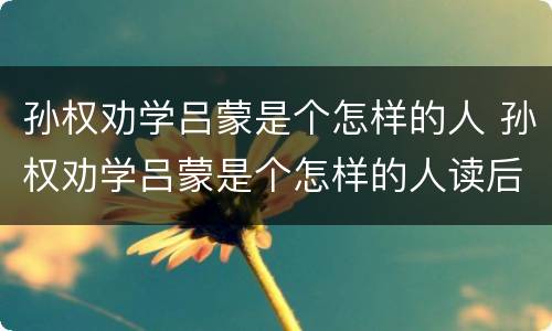 孙权劝学吕蒙是个怎样的人 孙权劝学吕蒙是个怎样的人读后感500字