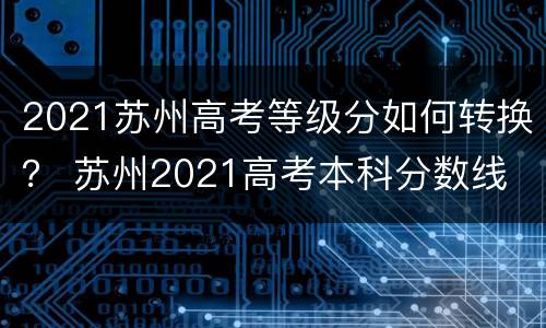 2021苏州高考等级分如何转换？ 苏州2021高考本科分数线