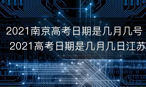 2021南京高考日期是几月几号 2021高考日期是几月几日江苏