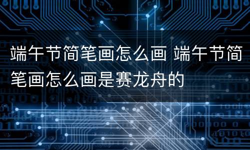 端午节简笔画怎么画 端午节简笔画怎么画是赛龙舟的