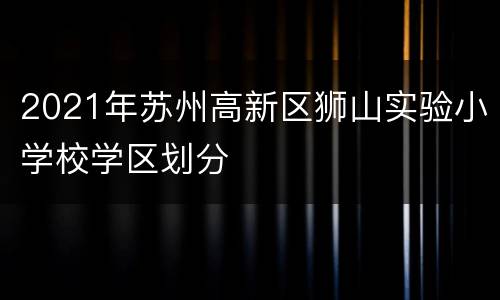 2021年苏州高新区狮山实验小学校学区划分