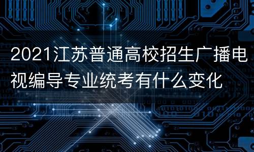 2021江苏普通高校招生广播电视编导专业统考有什么变化