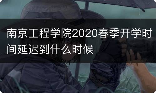 南京工程学院2020春季开学时间延迟到什么时候