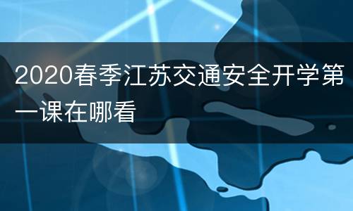 2020春季江苏交通安全开学第一课在哪看