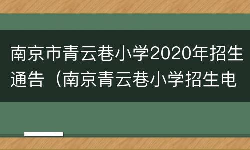南京市青云巷小学2020年招生通告（南京青云巷小学招生电话）