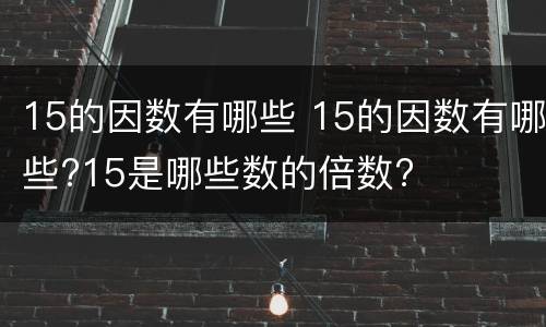 15的因数有哪些 15的因数有哪些?15是哪些数的倍数?