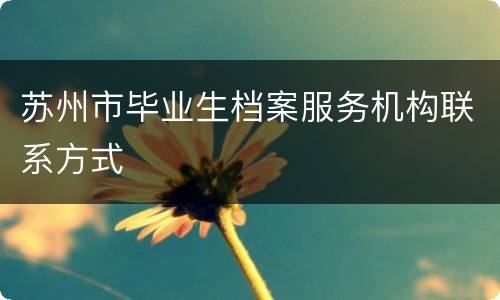 苏州市毕业生档案服务机构联系方式