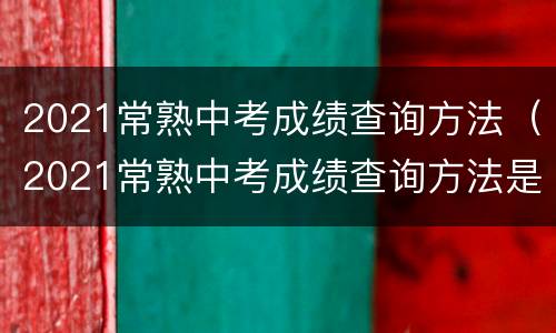 2021常熟中考成绩查询方法（2021常熟中考成绩查询方法是什么）