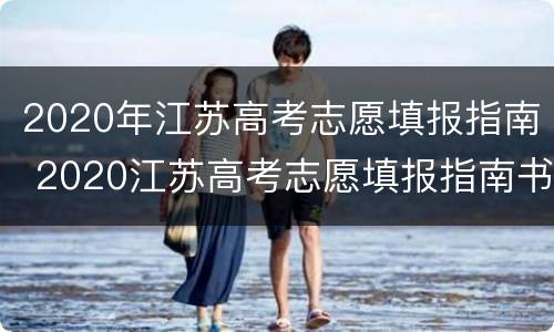 2020年江苏高考志愿填报指南 2020江苏高考志愿填报指南书电子版