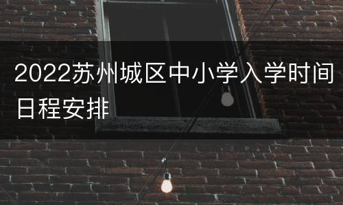2022苏州城区中小学入学时间日程安排
