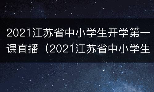 2021江苏省中小学生开学第一课直播（2021江苏省中小学生开学第一课直播回放）