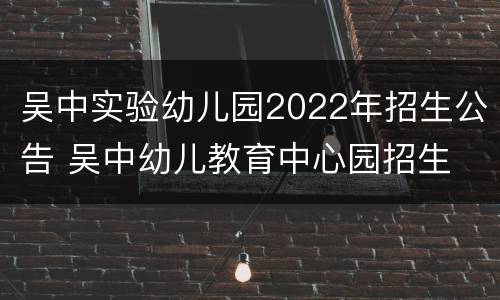 吴中实验幼儿园2022年招生公告 吴中幼儿教育中心园招生