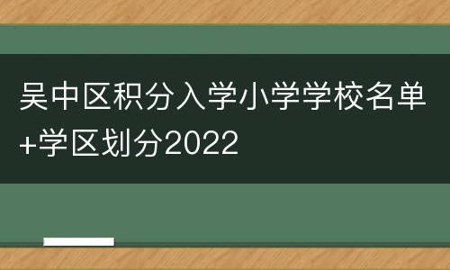 吴中区积分入学小学学校名单+学区划分2022