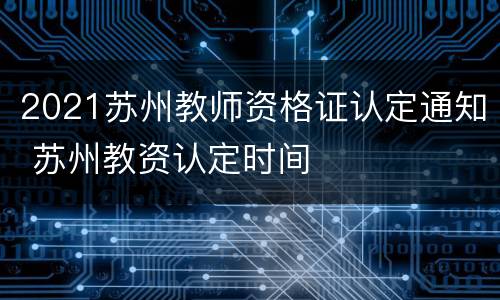2021苏州教师资格证认定通知 苏州教资认定时间