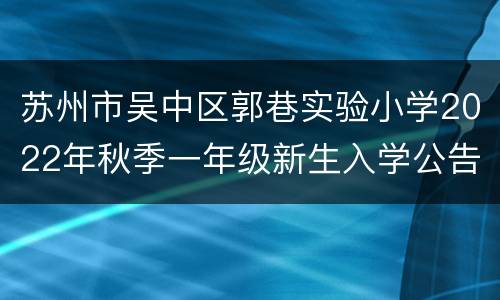 苏州市吴中区郭巷实验小学2022年秋季一年级新生入学公告