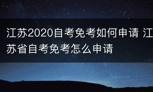 江苏2020自考免考如何申请 江苏省自考免考怎么申请