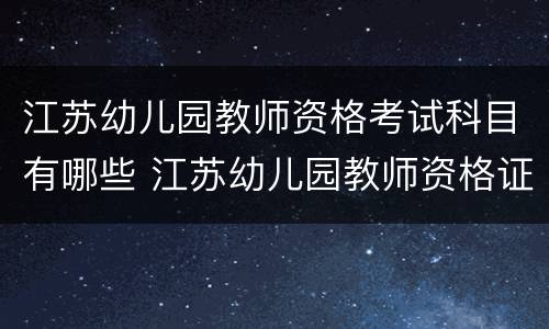 江苏幼儿园教师资格考试科目有哪些 江苏幼儿园教师资格证报考条件