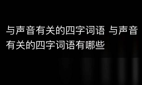 与声音有关的四字词语 与声音有关的四字词语有哪些