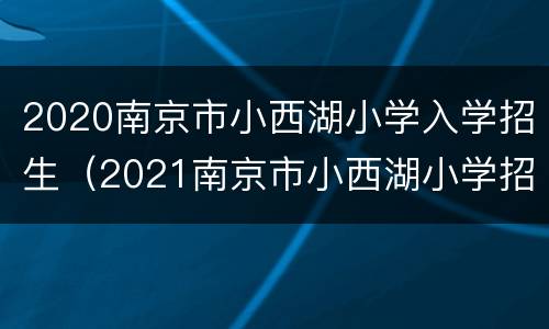 2020南京市小西湖小学入学招生（2021南京市小西湖小学招生）