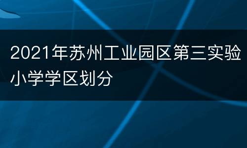 2021年苏州工业园区第三实验小学学区划分