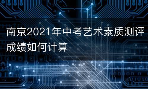 南京2021年中考艺术素质测评成绩如何计算