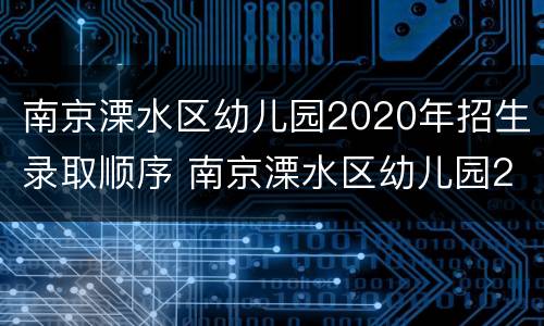 南京溧水区幼儿园2020年招生录取顺序 南京溧水区幼儿园2020年招生录取顺序表